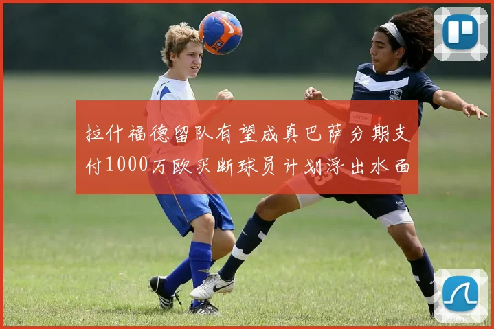 拉什福德留队有望成真巴萨分期支付1000万欧买断球员计划浮出水面