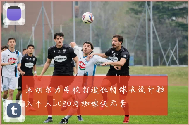 米切尔为母校打造独特球衣设计融入个人Logo与蜘蛛侠元素