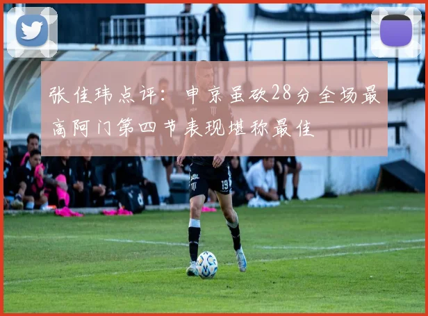 张佳玮点评：申京虽砍28分全场最高阿门第四节表现堪称最佳