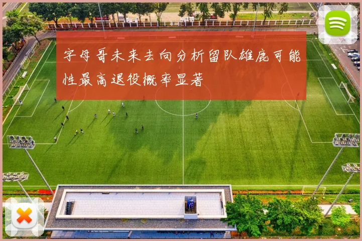 字母哥未来去向分析留队雄鹿可能性最高退役概率显著