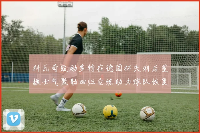科瓦奇鼓励多特在德国杯失利后重振士气聚勒回归合练助力球队恢复状态