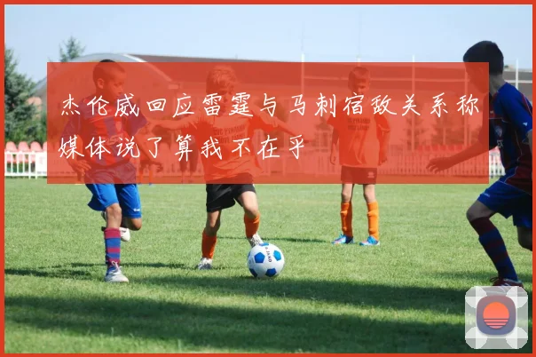 杰伦威回应雷霆与马刺宿敌关系称媒体说了算我不在乎