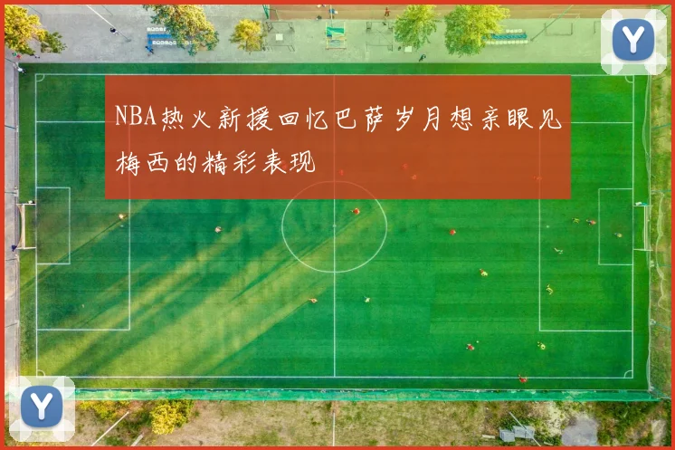 NBA热火新援回忆巴萨岁月想亲眼见梅西的精彩表现