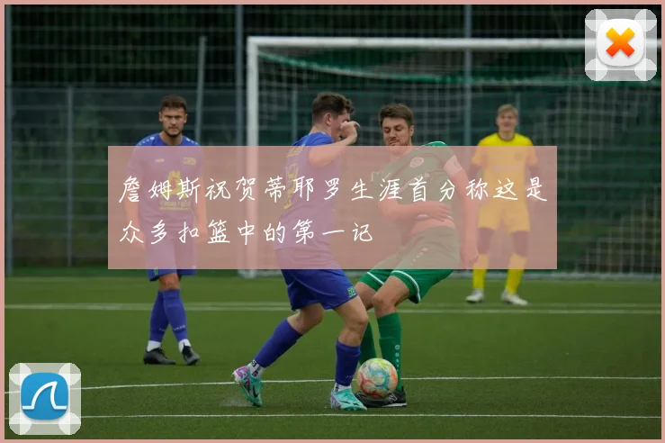 詹姆斯祝贺蒂耶罗生涯首分称这是众多扣篮中的第一记