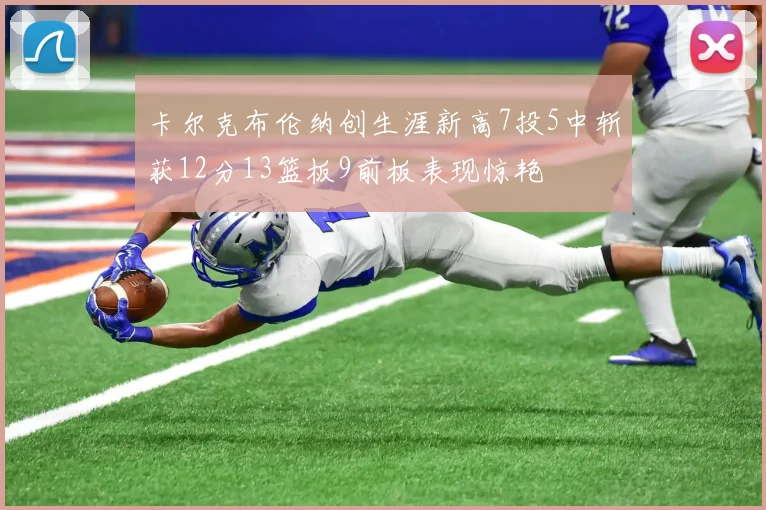 卡尔克布伦纳创生涯新高7投5中斩获12分13篮板9前板表现惊艳
