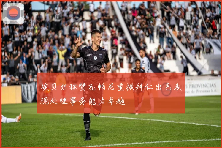 埃贝尔称赞孔帕尼重振拜仁出色表现处理事务能力卓越