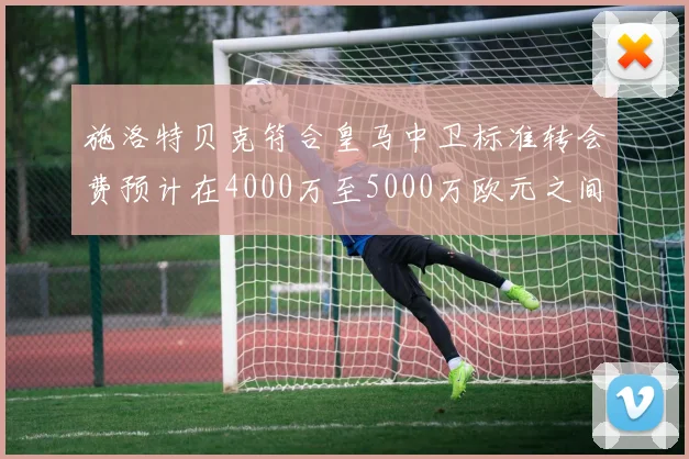 施洛特贝克符合皇马中卫标准转会费预计在4000万至5000万欧元之间