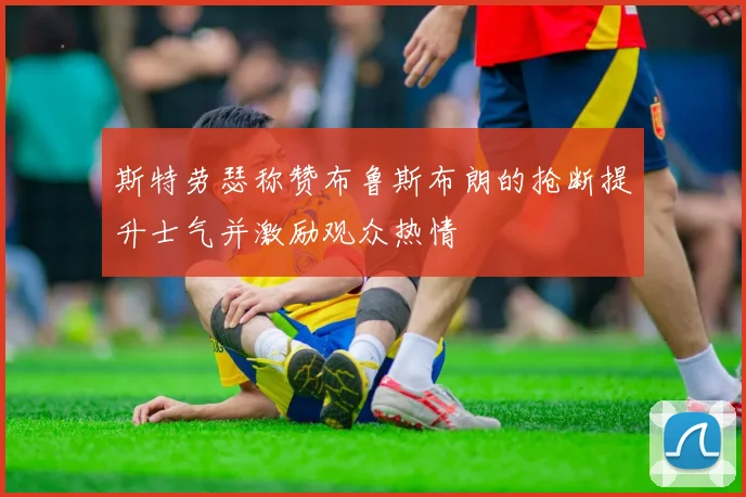 斯特劳瑟称赞布鲁斯布朗的抢断提升士气并激励观众热情