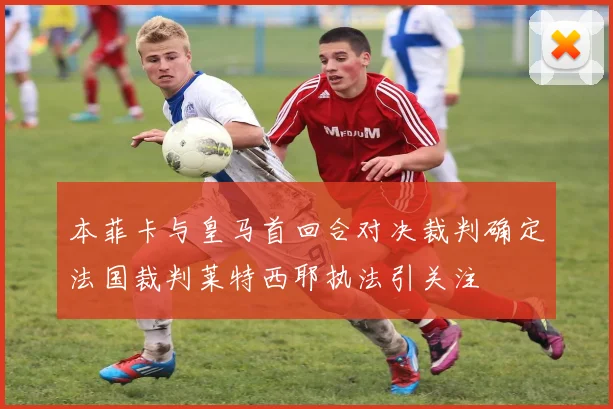 本菲卡与皇马首回合对决裁判确定法国裁判莱特西耶执法引关注
