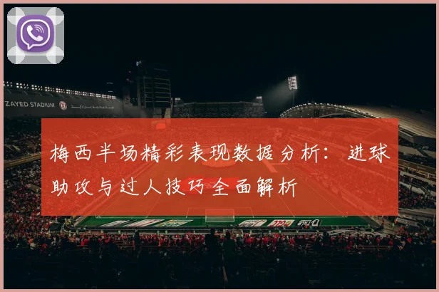梅西半场精彩表现数据分析：进球助攻与过人技巧全面解析