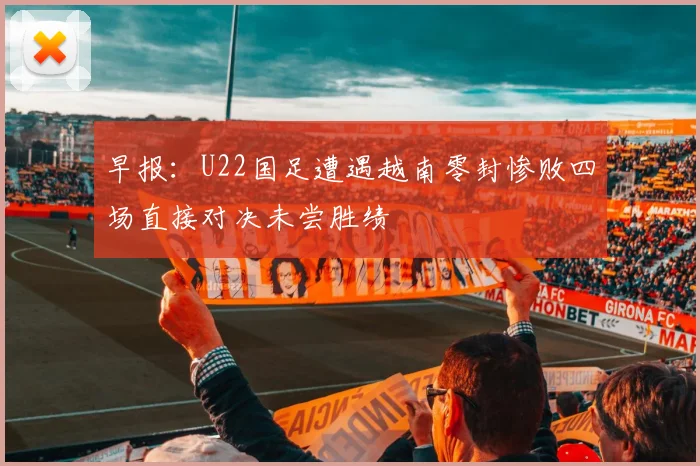 早报：U22国足遭遇越南零封惨败四场直接对决未尝胜绩