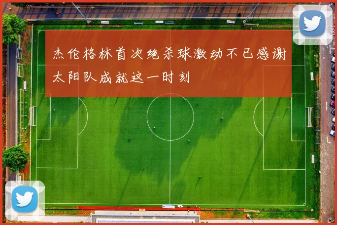 杰伦格林首次绝杀球激动不已感谢太阳队成就这一时刻
