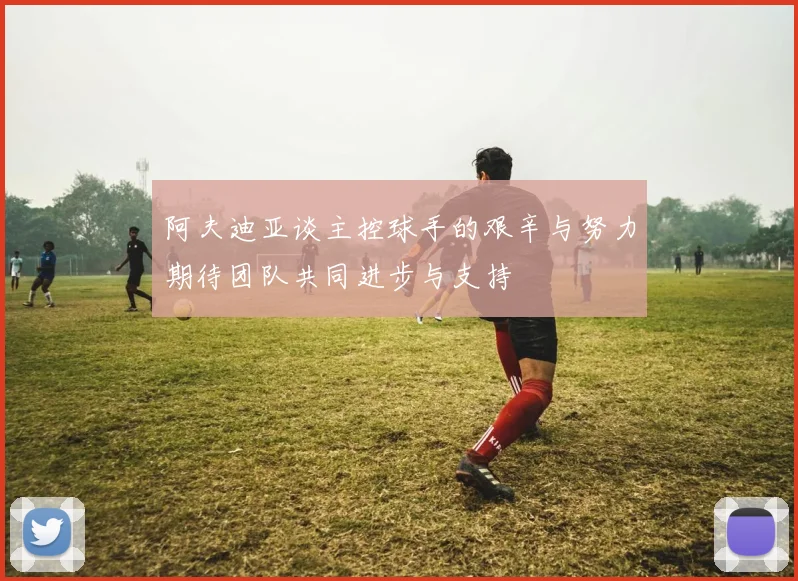 阿夫迪亚谈主控球手的艰辛与努力期待团队共同进步与支持