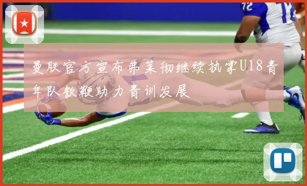 曼联官方宣布弗莱彻继续执掌U18青年队教鞭助力青训发展