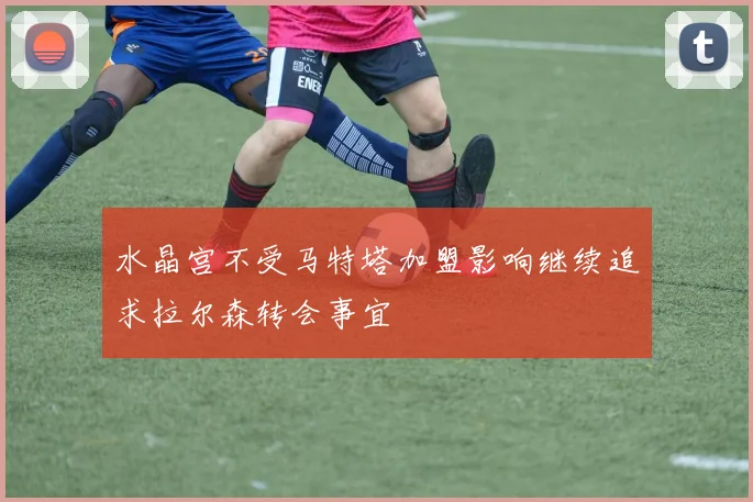 水晶宫不受马特塔加盟影响继续追求拉尔森转会事宜