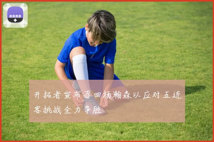 开拓者宣布召回杨瀚森以应对五连客挑战全力争胜