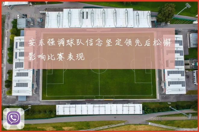 安东强调球队信念坚定领先后松懈影响比赛表现