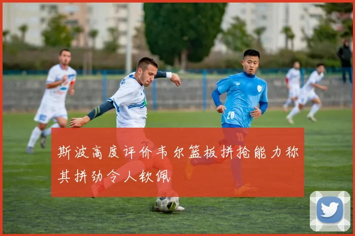 斯波高度评价韦尔篮板拼抢能力称其拼劲令人钦佩