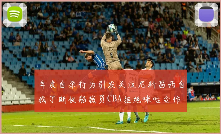 年度自杀行为引发关注尼科昌西自我了断快船裁员CBA拒绝咪咕合作