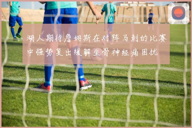 湖人期待詹姆斯在对阵马刺的比赛中强势复出缓解坐骨神经痛困扰