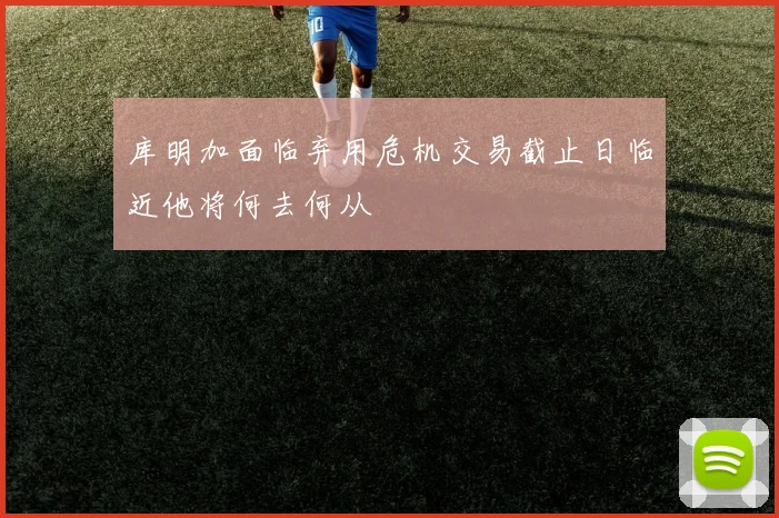 库明加面临弃用危机交易截止日临近他将何去何从