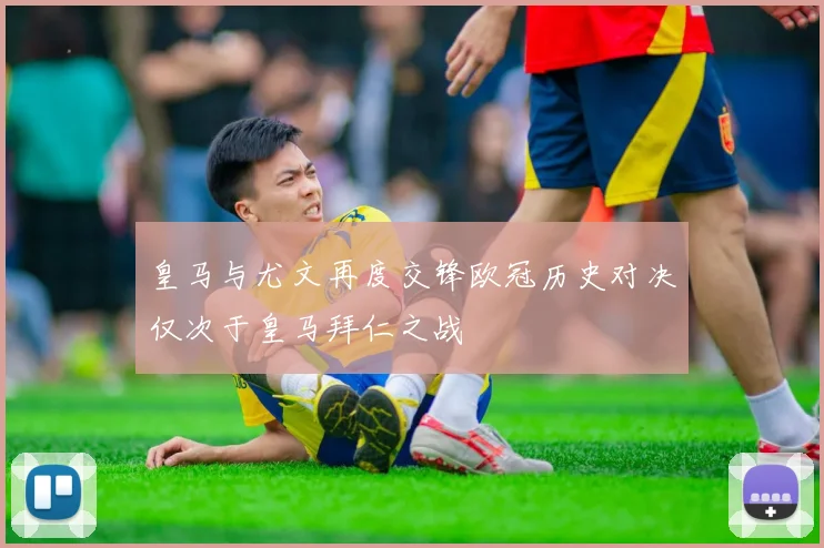 皇马与尤文再度交锋欧冠历史对决仅次于皇马拜仁之战