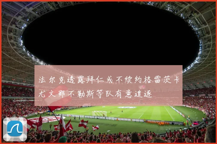 法尔克透露拜仁或不续约格雷茨卡尤文那不勒斯等队有意追逐