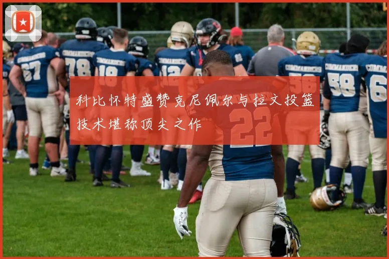 科比怀特盛赞克尼佩尔与拉文投篮技术堪称顶尖之作