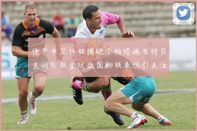 德甲中卫评级揭晓于帕塔施洛特贝克洲际级金玟哉国脚级表现引关注