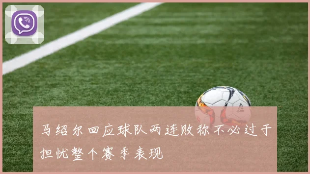 马绍尔回应球队两连败称不必过于担忧整个赛季表现