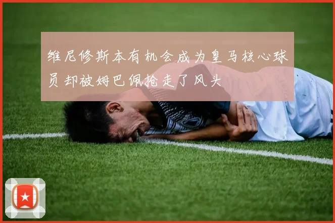 维尼修斯本有机会成为皇马核心球员却被姆巴佩抢走了风头