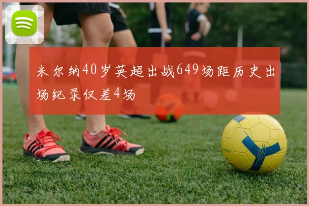 米尔纳40岁英超出战649场距历史出场纪录仅差4场