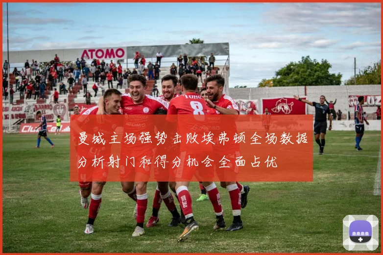 曼城主场强势击败埃弗顿全场数据分析射门和得分机会全面占优