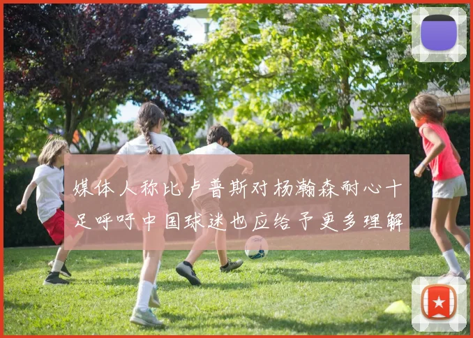 媒体人称比卢普斯对杨瀚森耐心十足呼吁中国球迷也应给予更多理解与支持