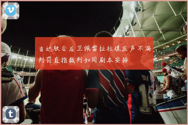 吉达联合后卫佩雷拉社媒发声不满判罚直指裁判如同剧本安排