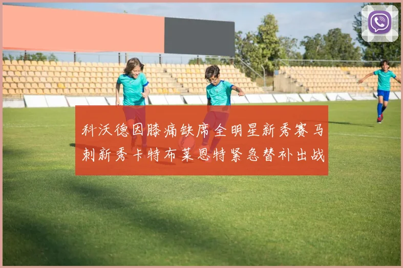 科沃德因膝痛缺席全明星新秀赛马刺新秀卡特布莱恩特紧急替补出战