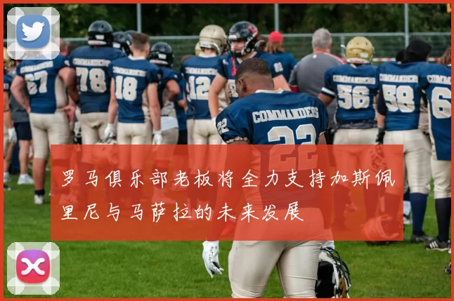 罗马俱乐部老板将全力支持加斯佩里尼与马萨拉的未来发展