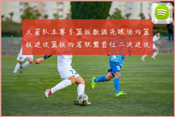 火箭队本赛季篮板数据亮眼场均篮板进攻篮板均居联盟首位二次进攻得分紧随其后