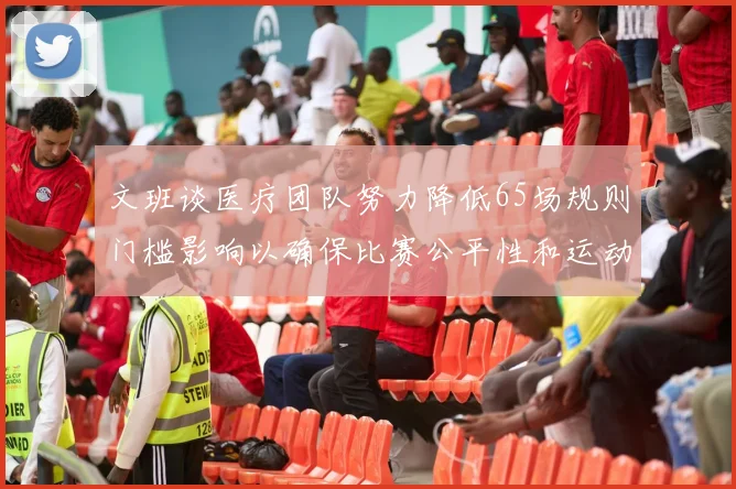 文班谈医疗团队努力降低65场规则门槛影响以确保比赛公平性和运动员健康