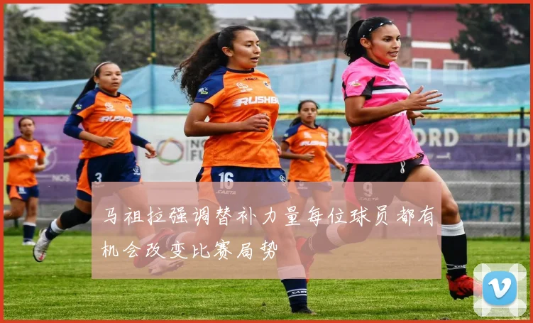 马祖拉强调替补力量每位球员都有机会改变比赛局势