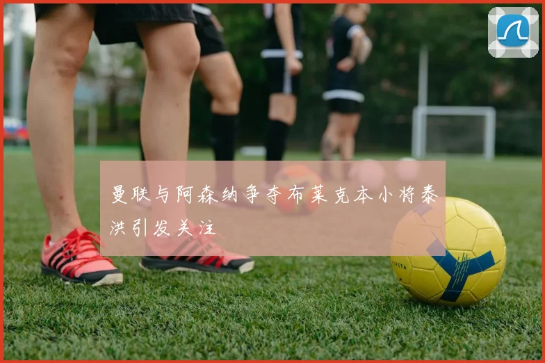曼联与阿森纳争夺布莱克本小将泰洪引发关注