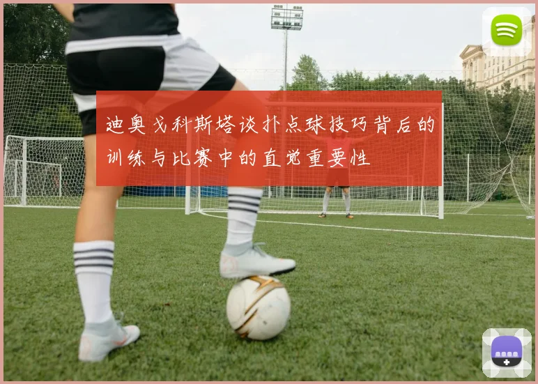 迪奥戈科斯塔谈扑点球技巧背后的训练与比赛中的直觉重要性