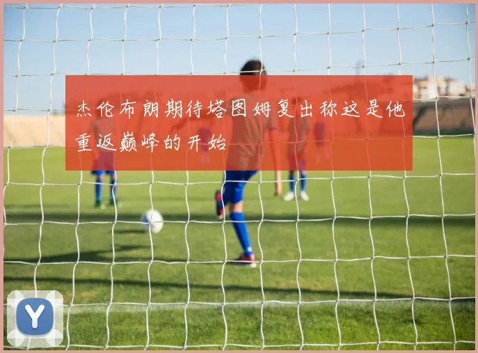 杰伦布朗期待塔图姆复出称这是他重返巅峰的开始