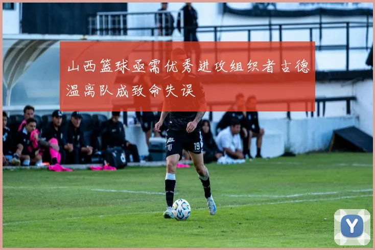 山西篮球亟需优秀进攻组织者古德温离队成致命失误
