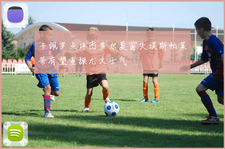 卡佩罗点评图多尔夏窗失误斯帕莱蒂有望重振尤文士气