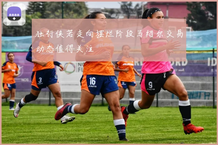 独行侠若走向摆烂阶段马绍尔交易动态值得关注