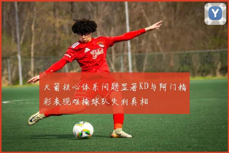 火箭核心体系问题显著KD与阿门精彩表现难掩球队失利真相