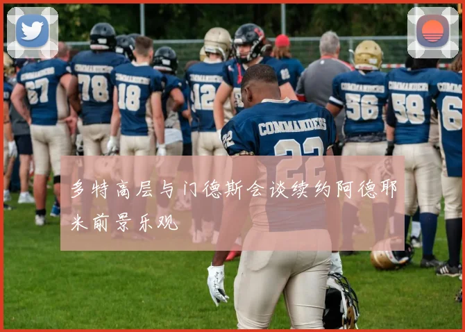 多特高层与门德斯会谈续约阿德耶米前景乐观