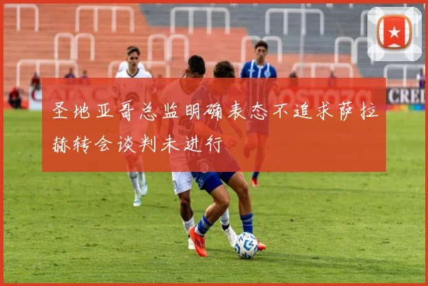 圣地亚哥总监明确表态不追求萨拉赫转会谈判未进行